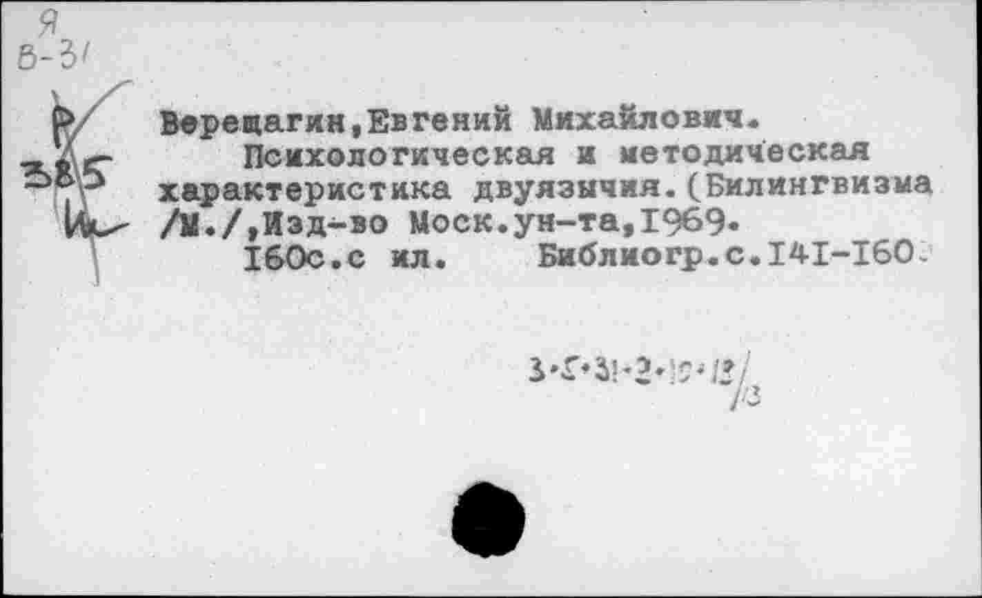 ﻿я
Верещагин,Евгений Михайлович.
Психологическая и методическая характеристика двуязычия.(Билингвизма /М./,Изд-во Моск.ун-та,1969-
160с.с ил.	Библиогр.с.141-160.
7з